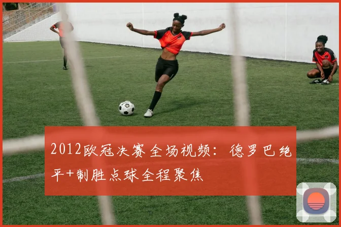 2012欧冠决赛全场视频：德罗巴绝平+制胜点球全程聚焦