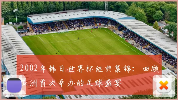 2002年韩日世界杯经典集锦：回顾亚洲首次举办的足球盛宴