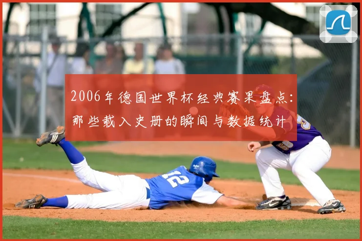 2006年德国世界杯经典赛果盘点：那些载入史册的瞬间与数据统计