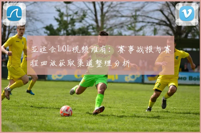 亚运会LOL视频谁有：赛事战报与赛程回放获取渠道整理分析