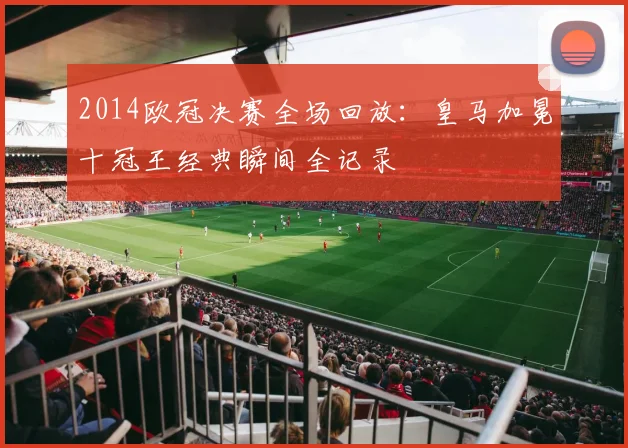 2014欧冠决赛全场回放：皇马加冕十冠王经典瞬间全记录