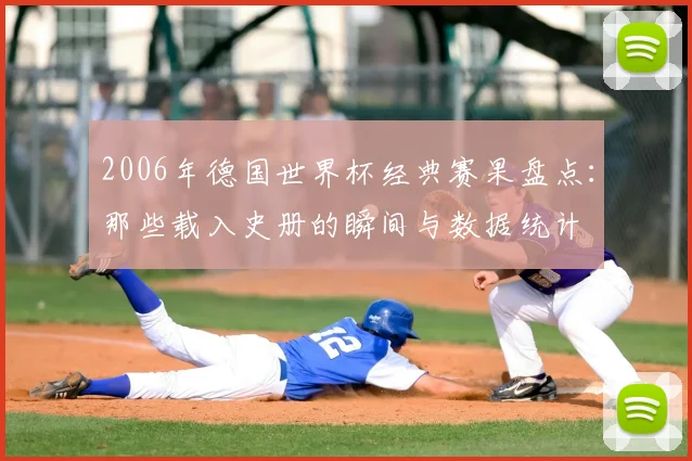 2006年德国世界杯经典赛果盘点：那些载入史册的瞬间与数据统计