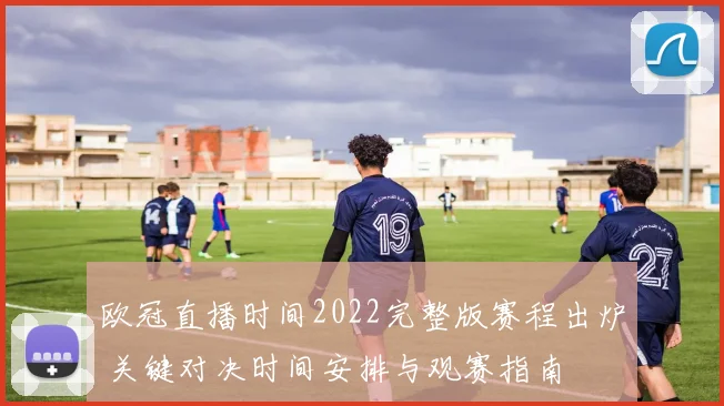 欧冠直播时间2022完整版赛程出炉 关键对决时间安排与观赛指南