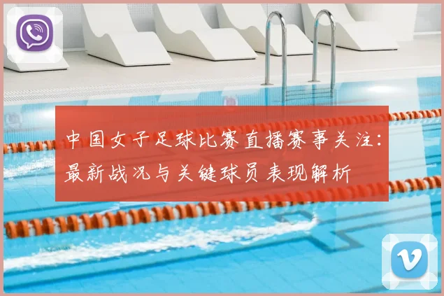 中国女子足球比赛直播赛事关注：最新战况与关键球员表现解析
