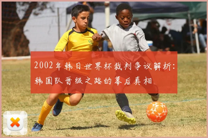2002年韩日世界杯裁判争议解析：韩国队晋级之路的幕后真相