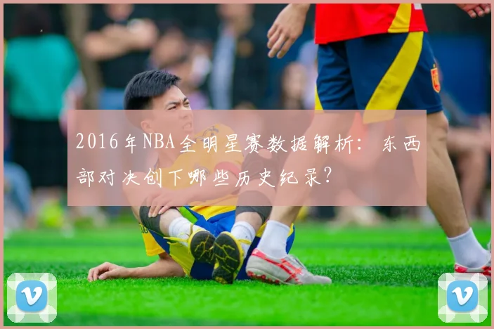 2016年NBA全明星赛数据解析：东西部对决创下哪些历史纪录？