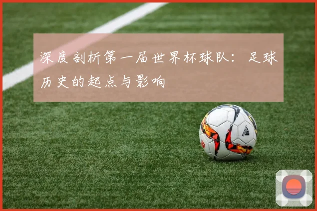 深度剖析第一届世界杯球队:足球历史的起点与影响