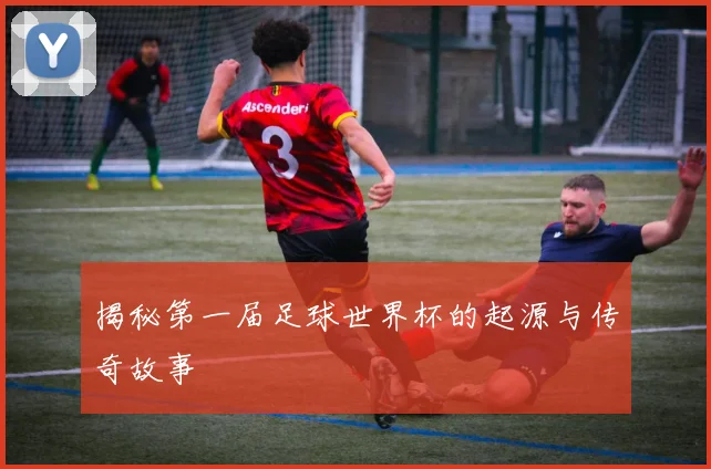 揭秘第一届足球世界杯的起源与传奇故事