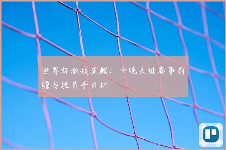 世界杯激战正酣：今晚关键赛事前瞻与胜负手分析