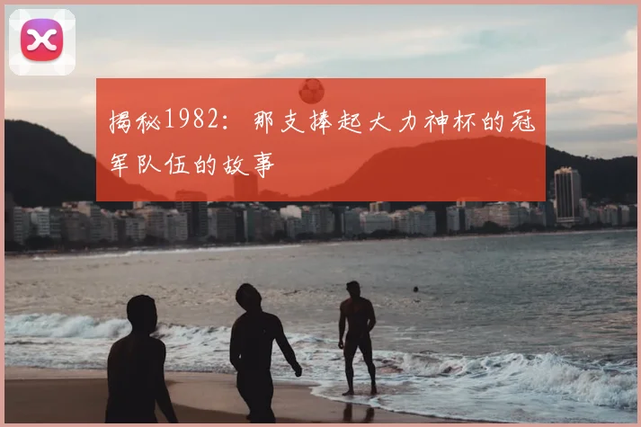 揭秘1982：那支捧起大力神杯的冠军队伍的故事