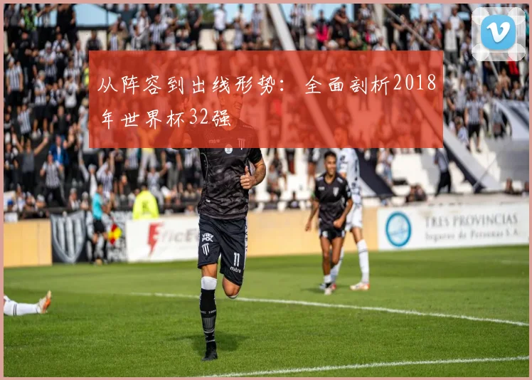 从阵容到出线形势:全面剖析2018年世界杯32强