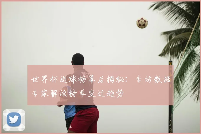 世界杯进球榜幕后揭秘：专访数据专家解读榜单变迁趋势