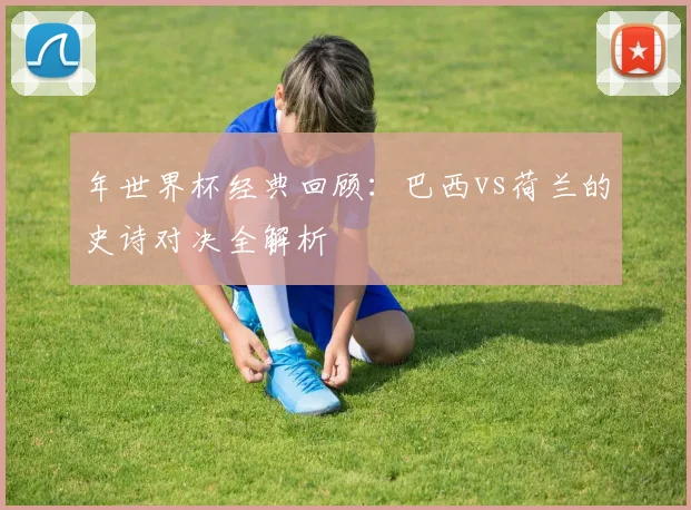 年世界杯经典回顾：巴西vs荷兰的史诗对决全解析