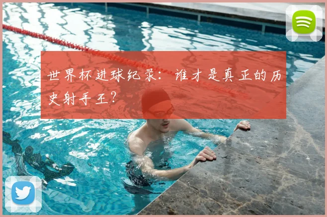 世界杯进球纪录：谁才是真正的历史射手王？