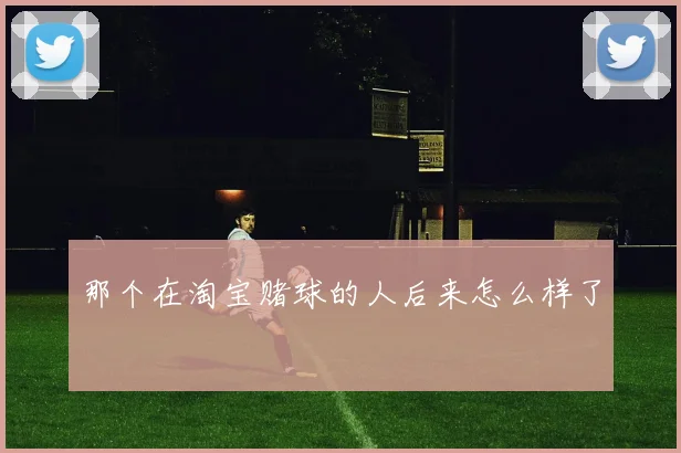 那个在淘宝赌球的人后来怎么样了