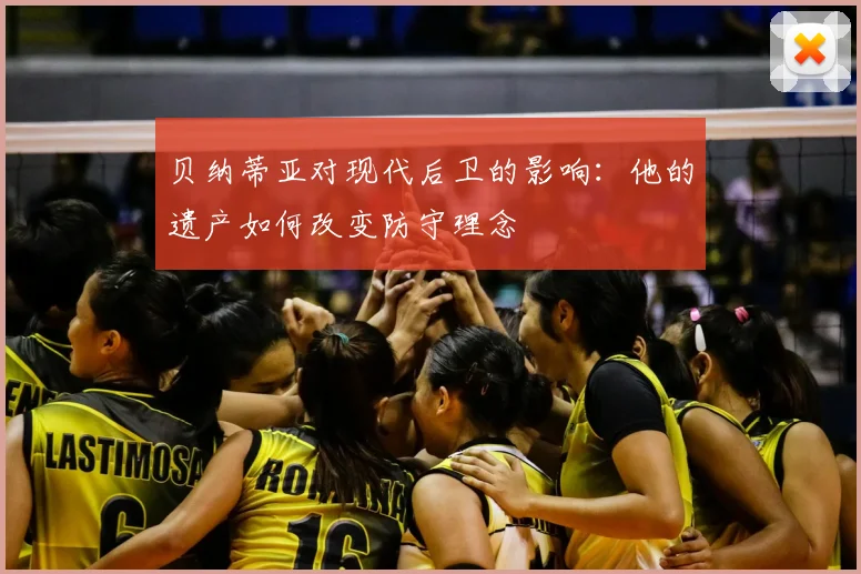 贝纳蒂亚对现代后卫的影响：他的遗产如何改变防守理念