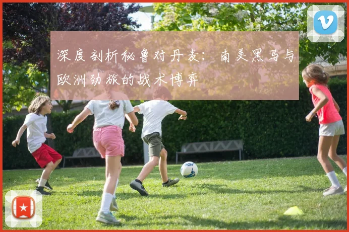 深度剖析秘鲁对丹麦：南美黑马与欧洲劲旅的战术博弈