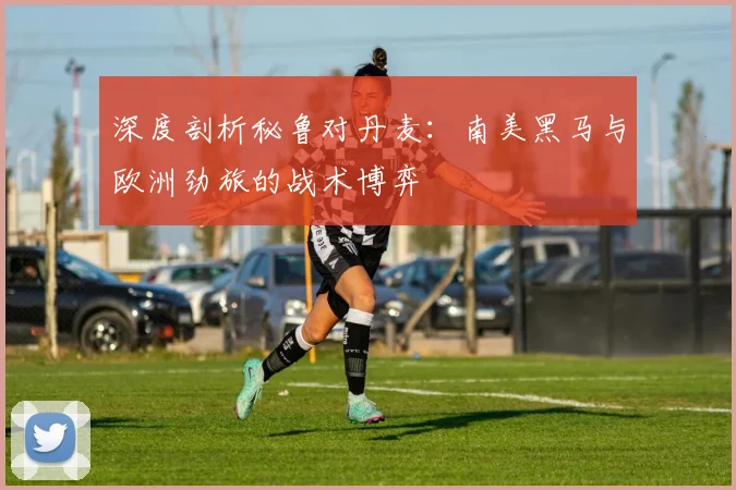 深度剖析秘鲁对丹麦：南美黑马与欧洲劲旅的战术博弈
