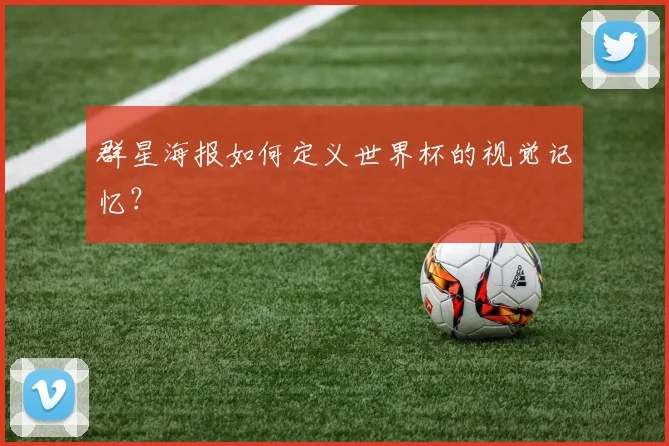 群星海报如何定义世界杯的视觉记忆？