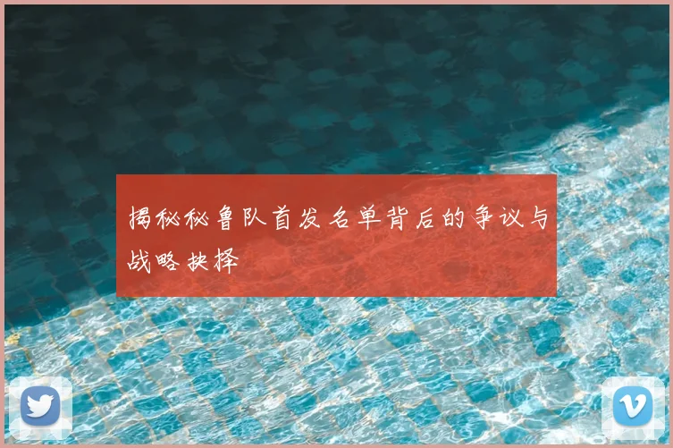 揭秘秘鲁队首发名单背后的争议与战略抉择