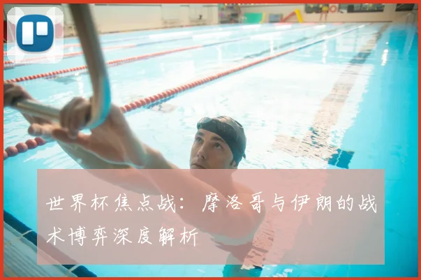 世界杯焦点战：摩洛哥与伊朗的战术博弈深度解析