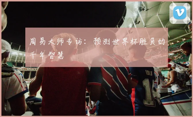 周易大师专访：预测世界杯胜负的千年智慧