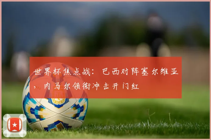 世界杯焦点战：巴西对阵塞尔维亚，内马尔领衔冲击开门红