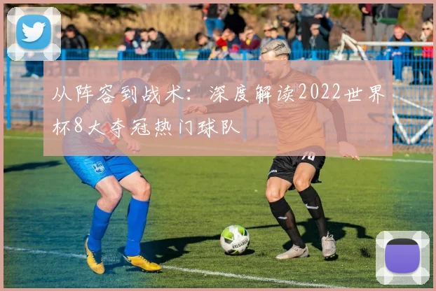 从阵容到战术：深度解读2022世界杯8大夺冠热门球队
