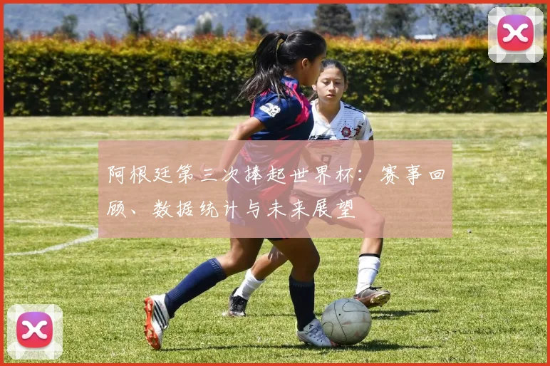 阿根廷第三次捧起世界杯：赛事回顾、数据统计与未来展望