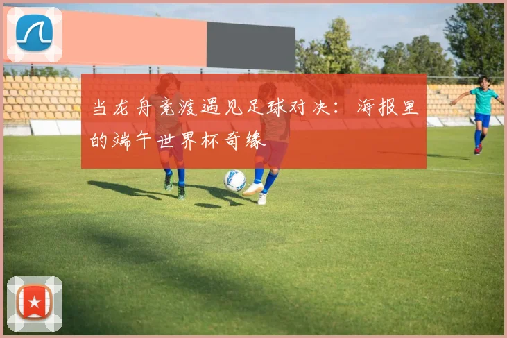 当龙舟竞渡遇见足球对决：海报里的端午世界杯奇缘