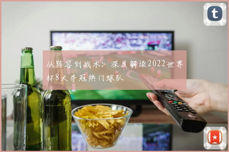 从阵容到战术：深度解读2022世界杯8大夺冠热门球队