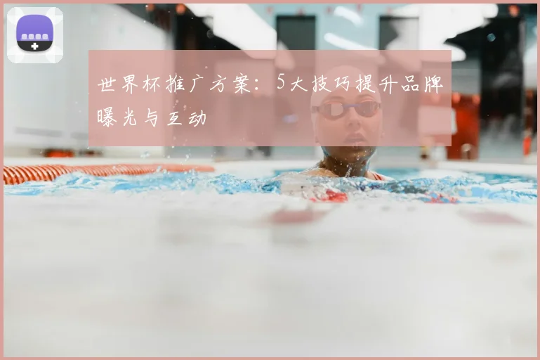 世界杯推广方案：5大技巧提升品牌曝光与互动