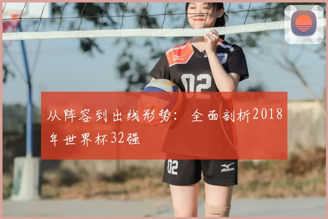 从阵容到出线形势：全面剖析2018年世界杯32强