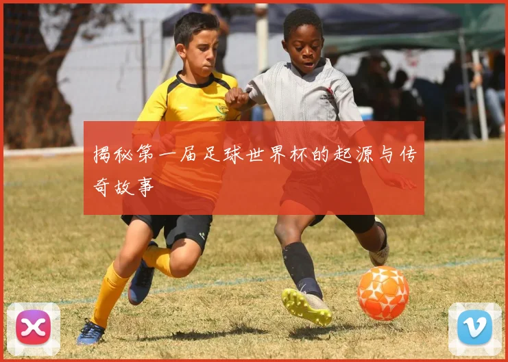 揭秘第一届足球世界杯的起源与传奇故事