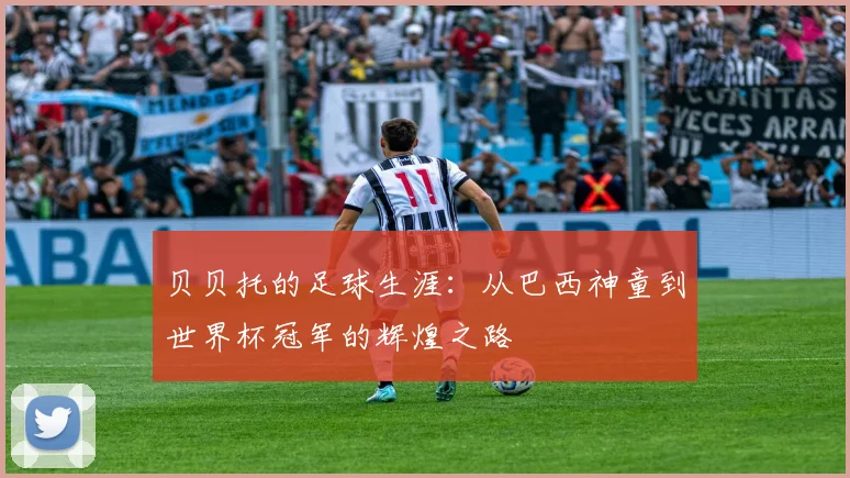 贝贝托的足球生涯：从巴西神童到世界杯冠军的辉煌之路