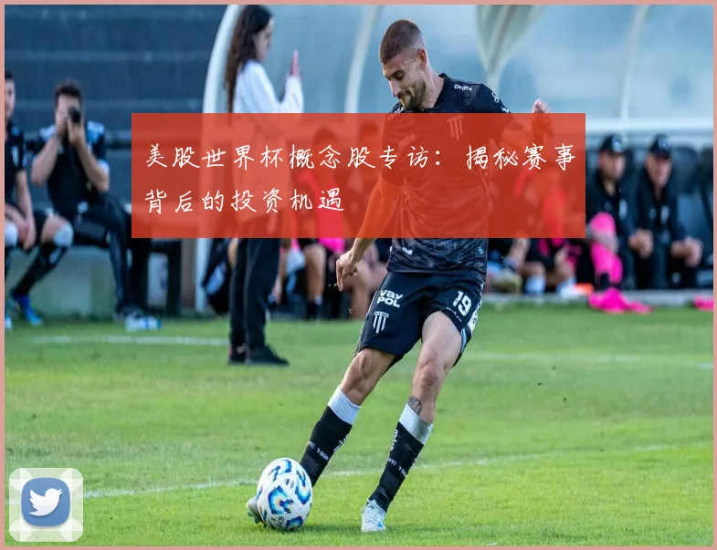 美股世界杯概念股专访：揭秘赛事背后的投资机遇
