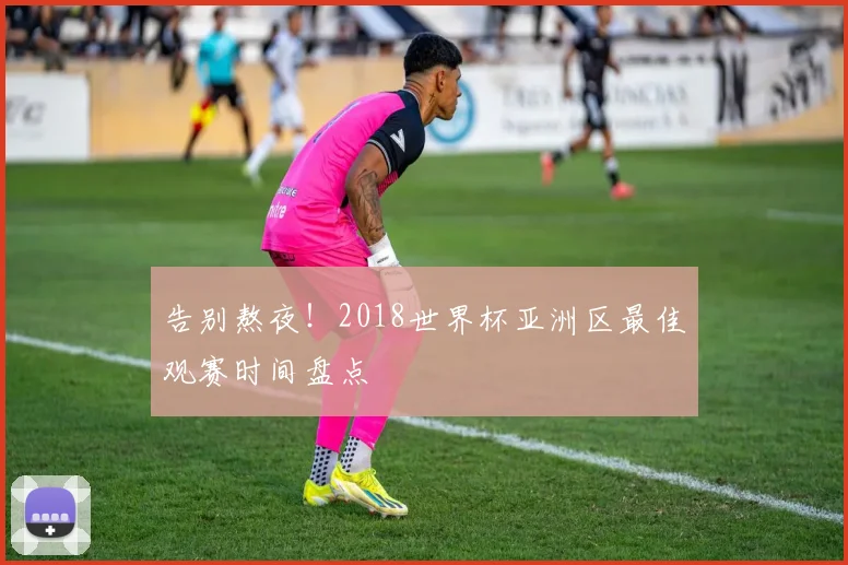 告别熬夜！2018世界杯亚洲区最佳观赛时间盘点