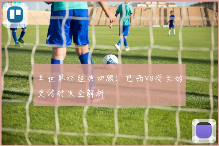 年世界杯经典回顾：巴西vs荷兰的史诗对决全解析