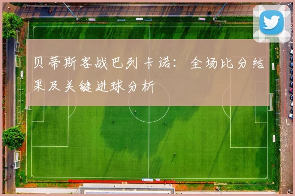 贝蒂斯客战巴列卡诺：全场比分结果及关键进球分析