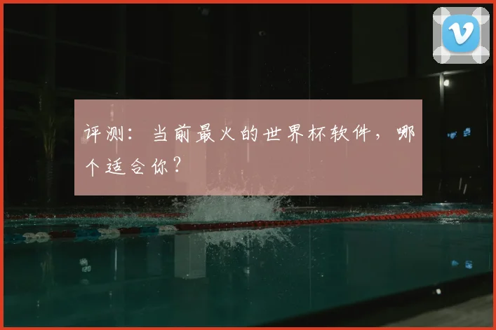 评测：当前最火的世界杯软件，哪个适合你？
