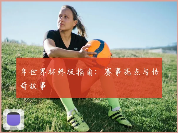 年世界杯终极指南：赛事亮点与传奇故事