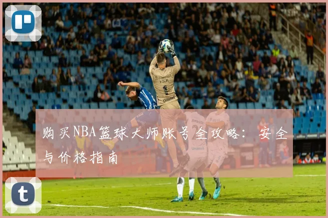 购买NBA篮球大师账号全攻略：安全与价格指南