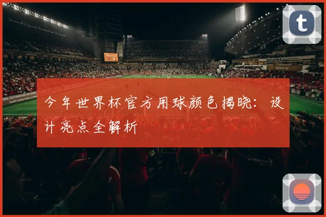 今年世界杯官方用球颜色揭晓：设计亮点全解析