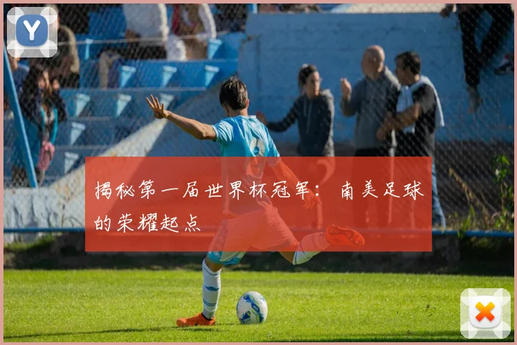 揭秘第一届世界杯冠军：南美足球的荣耀起点