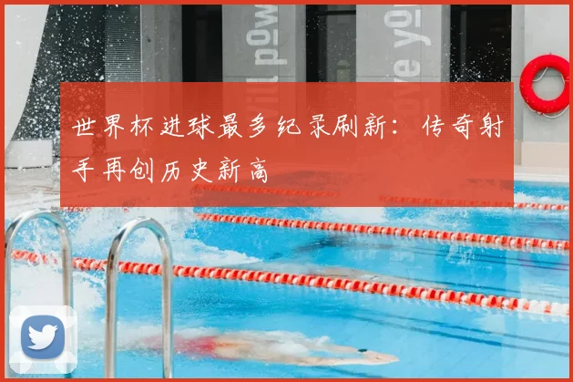 世界杯进球最多纪录刷新：传奇射手再创历史新高