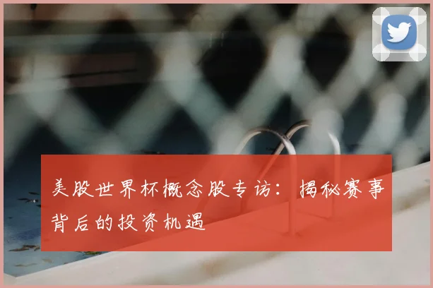 美股世界杯概念股专访：揭秘赛事背后的投资机遇