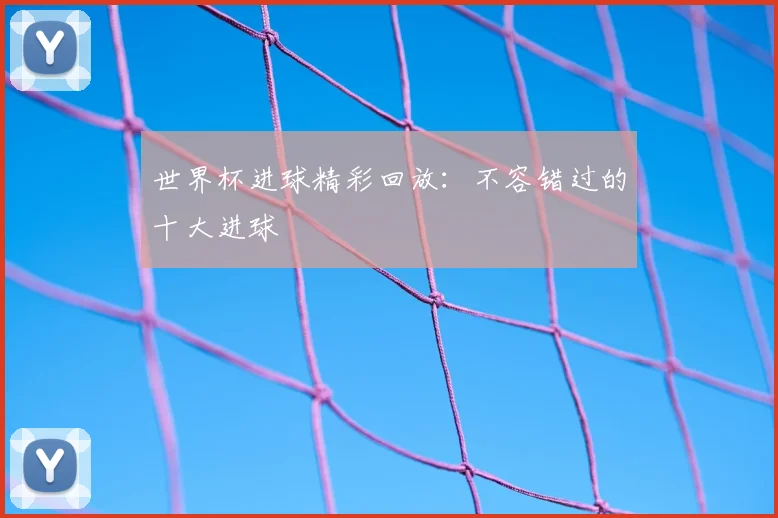 世界杯进球精彩回放：不容错过的十大进球