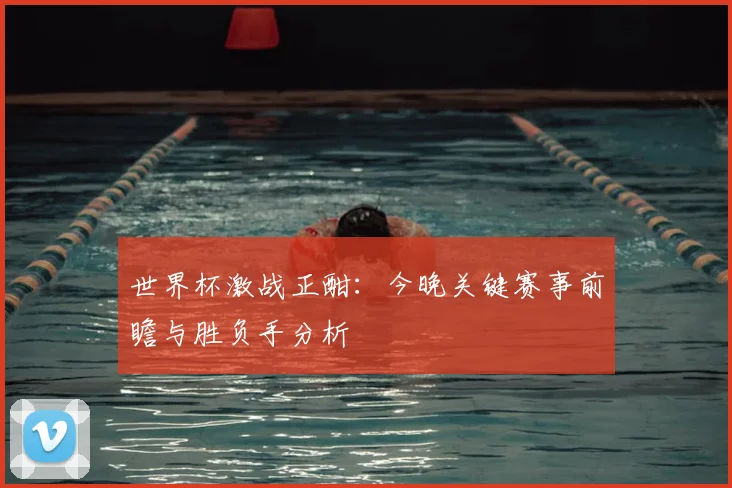 世界杯激战正酣：今晚关键赛事前瞻与胜负手分析