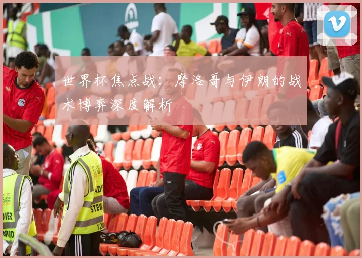 世界杯焦点战:摩洛哥与伊朗的战术博弈深度解析