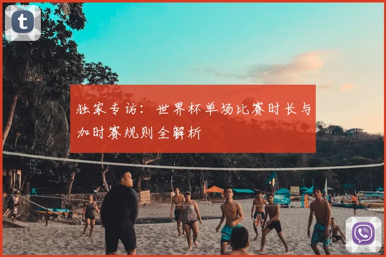 独家专访：世界杯单场比赛时长与加时赛规则全解析